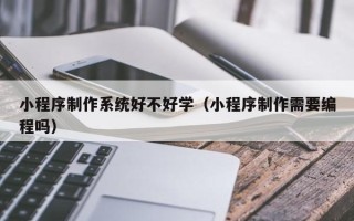 甘孜小程序制作系统好不好学（小程序制作需要编程吗）