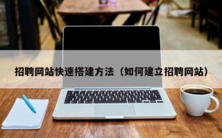 甘孜招聘网站快速搭建方法（如何建立招聘网站）