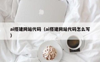 甘孜ai搭建网站代码（ai搭建网站代码怎么写）