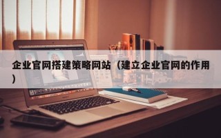 甘孜企业官网搭建策略网站（建立企业官网的作用）