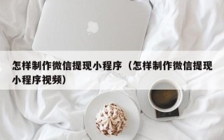 甘孜怎样制作微信提现小程序（怎样制作微信提现小程序视频）