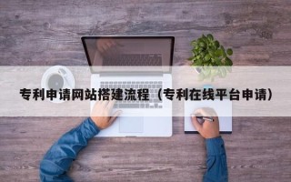 甘孜专利申请网站搭建流程（专利在线平台申请）
