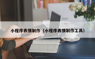 甘孜小程序表情制作（小程序表情制作工具）