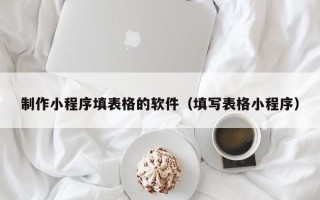 甘孜制作小程序填表格的软件（填写表格小程序）