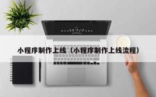 甘孜小程序制作上线（小程序制作上线流程）