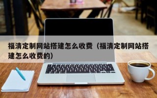 甘孜福清定制网站搭建怎么收费（福清定制网站搭建怎么收费的）