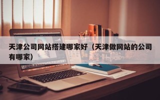 甘孜天津公司网站搭建哪家好（天津做网站的公司有哪家）