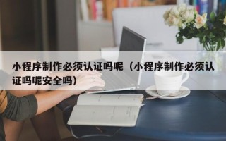 甘孜小程序制作必须认证吗呢（小程序制作必须认证吗呢安全吗）