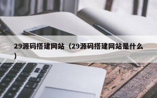 甘孜29源码搭建网站（29源码搭建网站是什么）