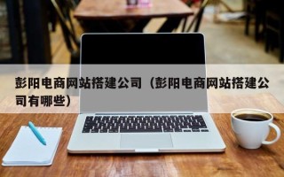 甘孜彭阳电商网站搭建公司（彭阳电商网站搭建公司有哪些）