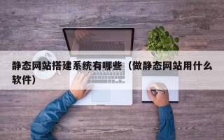 甘孜静态网站搭建系统有哪些（做静态网站用什么软件）