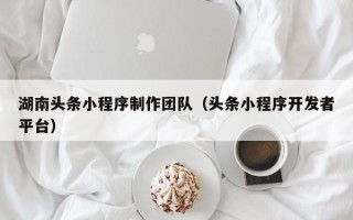 甘孜湖南头条小程序制作团队（头条小程序开发者平台）