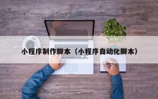 甘孜小程序制作脚本（小程序自动化脚本）