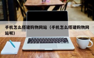 甘孜手机怎么搭建购物网站（手机怎么搭建购物网站呢）