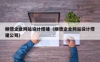 甘孜顺德企业网站设计搭建（顺德企业网站设计搭建公司）