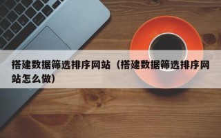 甘孜搭建数据筛选排序网站（搭建数据筛选排序网站怎么做）