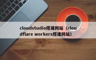 甘孜cloudstudio搭建网站（cloudflare workers搭建网站）
