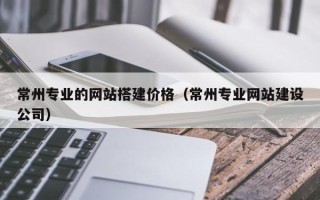 甘孜常州专业的网站搭建价格（常州专业网站建设公司）