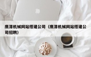 甘孜鹰潭机械网站搭建公司（鹰潭机械网站搭建公司招聘）
