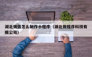 甘孜湖北微信怎么制作小程序（湖北微程序科技有限公司）