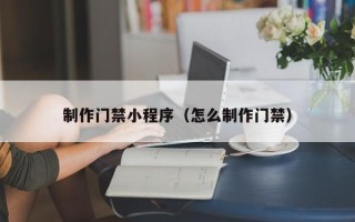 甘孜制作门禁小程序（怎么制作门禁）
