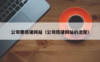 甘孜公司要搭建网站（公司搭建网站的流程）
